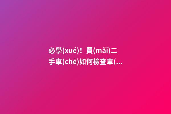 必學(xué)！買(mǎi)二手車(chē)如何檢查車(chē)況？